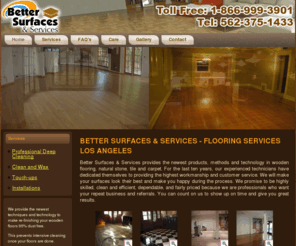 bettersurfacesandservices.com: Better Surfaces & Services - Flooring Services Los Angeles
Better Surfaces & Services provides the newest products, methods and technology in wooden flooring, natural stone, tile and carpet.