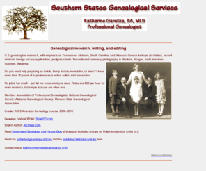 southernstatesgenealogy.com: Southern States Genealogical Services
U.S. genealogical research, with emphasis on Tennesee, Alabama, South Carolina, and Missouri.
        Census lookups (all states), record retrieval, pedigree charts, family group sheets.
        Records and cemetery photography in Madison and Limestone Counties, Alabama.