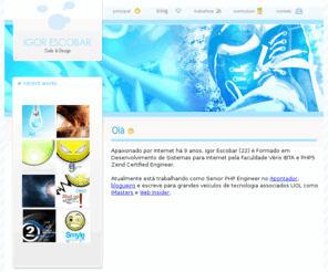 igorescobar.com: Igor Escobar® :: Design Digital & Desenvolvimento
Portifólio virtual do designer e programador Igor Escobar, site simples e objetivo somente com o intuito de mostrar um pouco do meu trabalho e experiências obtidas nesses vários anos de trabalho e estudo.