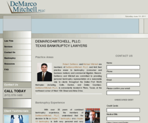 demarcomitchell.com: Bankruptcy Law Firm of DeMarco Mitchell, PLLC
Plano bankruptcy lawyers, Robert DeMarco and Michael Mitchell, practicing in Collin, Denton and Dallas County, Texas. Stop foreclosure; consolidate or eliminate your debt; answer questions about your exemptions and the means test.