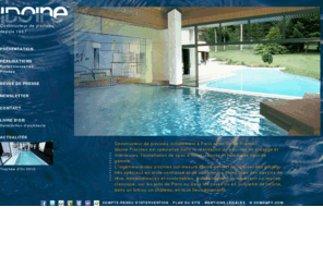 idoine-piscines.com: Piscines de prestige - Spa - Sauna - Hammam - Accueil - Idoine Piscines
Idoine Piscines, constructeur de piscines de prestige et intérieures, spas d’hôtel, saunas et hammams haut de gamme depuis 1967. Nous construisons des piscines à débordement ou déversoir ou reprise classique, sur les toits de Paris ou dans les caves ou en surplomb de colline, dans un loft ou un château, en tous lieux étonnants.