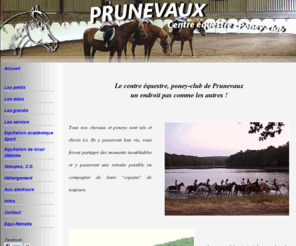 prunevaux.com: Bourgogne Centre Equestre Poney-club Prunevaux Ecole Equitation cheval chevaux poneys
Bourgogne Centre Equestre Poney-club de Prunevaux Ecole Equestre Enseignement de l'equitation Tourisme Equestre poneys enfants chevaux adolescents adultes seniors remise en confiance groupes centres sociaux centre aeres randonnees bivouacs