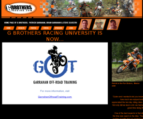 gbrothersracing.com: gbrothersracing
Homepage of KTM factory riders Patrick Garrahan and Brian Garrahan, and Steve Silvestri.  Offroad motorcycle racing's best web site, with race results, pictures, videos, and more.