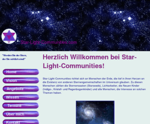 star-light-communities.com: Star-Light-Communities - Willkommen
Starseeds, Sirius, Arkturus, Andromeda, Ashtar, Neue Kinder, Kristallkinder, Workshops, Spirituelles Feng-Shui, Channeling, Heilung, Aktivierungen