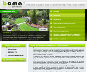 bomaservicios.com: :: BOMA :: Mantenimiento integral de Comunidades de Propietarios, Entes de Conservación Urbanísticos y Empresas privadas
Boma, servicios integrales de mantenimiento, limpieza, jardinería, conserjería, electricidad, fontanería, albañilería, etc a comunidades de propietarios, empresas privadas como hoteles, clínicas, oficinas, u otros entes como colegios, etc.