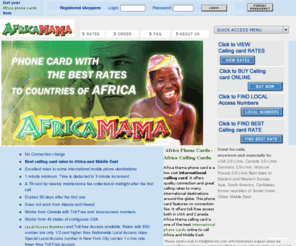 africa-mama.com: Africa Phone Cards: Best international calling cards to Africa.
Africa phone cards by LDPOST offer the lowest international/domestic rates on phone calls without connection charge. Get best Africa calling cards with toll-free 800 access and local Access Numbers.