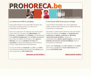 prohoreca.be: Fournisseurs horeca professionnels en Belgique - Professionele leveranciers Horeca gids van België
Les fournisseurs HORECA en Belgique. Pro-horeca.be est un site HORECA où vous trouverez des fournisseurs professionnels au service de la restauration et de l'hotellerie ainsi que pour café et tavernes. Adresses de professionnels des domaines de l'accueil, alimentation, boissons, entretien et hygiène. Professionele leveranciers van horeca. Horeca  gids, Pro-horeca.be is een HORECA site die u de mogelijkheid biedt professionele leveranciers te vinden binnen de restaurants en hotelwezen, evenals cafés en tavernes.