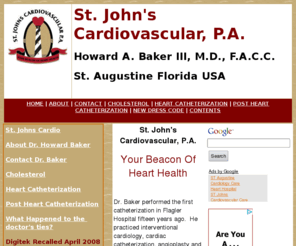 stjohnscardio.com: Cardiologist Heart Catherization Pacemakers St. Johns Cardiology St.
Dr. Howard Baker is a cardiologist at St. Johns Cardiology in St. Augustine Florida.  He performed the first heart catheterization at Flagler Hospital 15 years ago. 