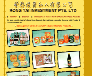 halalshoppe.com: Rong Tai, halal food, halal dried food, halal coconut milk, coconut cream,
soya bean sauce
Importer, exporter and wholesaler of halal dried food
products, Habhal's soya bean sauce, canned food, EMMA coconut products.