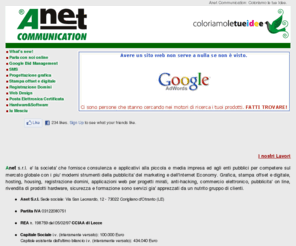 anet.it: Anet Communication - Coloriamo le tue Idee - www.anet.it
Anet s.r.l. e' la società che fornisce consulenza e applicativi alla piccola e media impresa ed agli enti pubblici per competere sul mercato globale con gli stumenti dell'Internet Economy. Grafica, stampa offset e digitale, hosting, housing, registrazione domini, siti web, consulenza web marketing, commercio elettronico, pubblicita' online, vendita prodotti hardware e software, sicurezza e formazione sono i servizi già apprezzati da un nutrito gruppo di clienti.