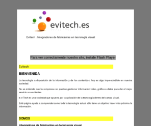 evitech.es: evitech
e.vi-Tech,s.c., con aspiración Marketbuilder en tecnología, es la empresa con la que cualquier organización puede lograr implementar tecnología visual con los mejores profesionales y los mejores productos. Ámbos, evaluados por la experiencia acumulada, controlando la cadena de fabricantes de manera correcta y así ahorrar miles de euros en cada proyecto