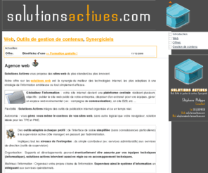 solutionsactives.com: Solutions Actives
Solutions actives [Agence Web CMS Typo3] développe des produits de gestion de contenus comme les synergiciels et les CMS tel que typo3 (Logiciels Libres). Site web innovants(web 2.0) Ajax et proche des standards (W3C : Xhtml Css). Notre labo : Xul mozilla firefox Podcast Audio Rss