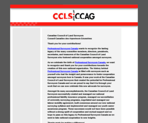 ccls-ccag.ca: Canadian Council of Land Surveyors Conseil Canadien des Arpenteurs-Gomtres -  land surveying association
CCLS CCAG is a national association representing the disciplines of cadastral, geodetic, hydrographic and photogrammetric surveying, and land information management. 