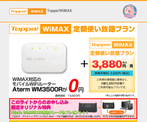 wimax-0yen.com: Toppa!WiMAX定額使い放題プランお申し込み｜だるふぃん
3880円/月で使い放題の高速ワイアレスインターネットToppa!WiMAX定額使い放題プランのお申し込みを承っております。