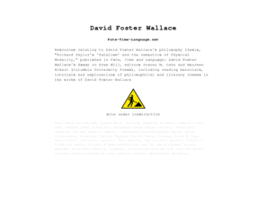 dfw-philosophy-thesis.net: David Foster Wallace - Fate Time Lanuage
Resources relating to the philosophy thesis written by David Foster Wallace : Richard Taylor's Fatalism and the Semantics of Physical Modality, published in Fate, Time and Language: David Foster Wallaces Essay on Free Will, editors Steven M. Cahn and Maureen Eckert (Columbia University Press)