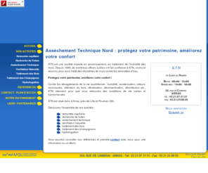 atnord.fr: Assèchement Technique Nord : traitement de lhumidité, traitement humidité mur, traitement humidité maison Lille, Roubaix, Arras
ATN est situé dans à Arras, près de Lille et Roubaix (59). ATN est une société experte en assainissement, en traitement de lhumidité des murs. Depuis 1995, de nombreux offices publics ont fait confiance à ATN, connu et reconnu pour avoir traité des kilom