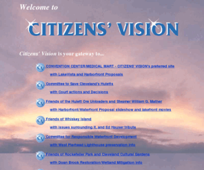 citizensvision.org: CITIZENS' VISION
Citizens' Vision is a facilitating organization for citizen action. Current committees seek to preserve the historic Hulett Ore Unloaders, Steamer William G. Mather, and Whiskey Island greenspace, Lake Erie lakefront, Rockefeller Park, Cleveland Cultural Gardens.