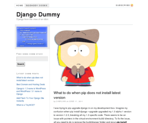 djangodummy.com: Django Dummy | Django from the view of an idiot.
Django tips from a django dummy.  As I learn something new about django, I write about it here in hopes that some one else can use it, or if I forget I can use it later