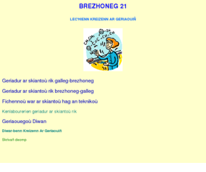 brezhoneg21.com: Geriadur ar skiantoù rik hag an teknikoù - Kreizenn Ar Geriaouiñ - Home
Dictionnaire des sciences et des techniques en breton - Kreizenn Ar Geriaouiñ,