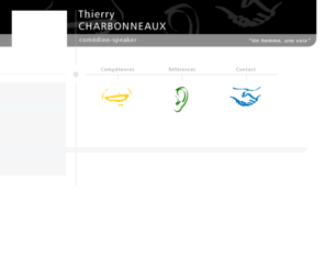 thierry-charbonneaux.com: Thierry Charbonneaux, comédien speaker voix-off tous médias
Comédien speaker professionnel, Thierry Charbonneaux met sa voix et son talent à votre service
dans tous les domaines et sur tous supports : communication institutionnelle, promotionnelle, événementielle et sur tous types de médias . Il intervient également en tant que conseiller privé en expression orale pour aider les décideurs et les hommes de communication à mieux s'exprimer en public et mieux maîtriser l'art de l'expression orale
