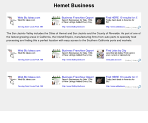 hemet.biz: Hemet Business
Hemet business guides you Hemet history and information, Hemet restaurants, Hemet attorneys, Hemet real estate services, Hemet hotels, resources, services, places to visit and more in Hemet City.