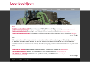 loonbedrijven.net: Loonbedrijven.nl
Binnenkort treft u op deze website een duidelijk overzicht van alle loonbedrijven in Nederland. Houdt de website in de gaten en profiteer van ons uitgebreide aanbod van loonbedrijven.