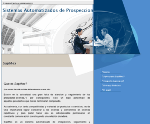 sapmex.com: SapMex
Sistema Automatizado de Prospeccion, para el que en verdad quiere vender. Mantente permanentemente comunicado con tus clientes y sin mover un dedo.