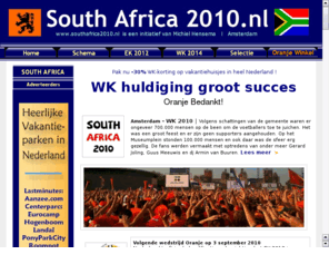 southafrica2010.nl: South Africa - WK 2010
De huldiging van het Nederlands elftal in Amsterdam, Huldiging Rondvaart Nederlands elftal Oranje dinsdag 13 juli 2010 In een overzichtelijk schema vind je het voetbalschema, uitslagen, alle Live WK 2010 streams, Huldiging amsterdam, finale nederland spanje, kwartfinale brazilie spanje, groepswedstrijden WK, uitslagen groepswedstrijden groep E, halve finale Nederlands elftal, zuid afrika, africaans voetbal, geplaatst, voetbalschema 2010, 2012, 2014, 2018 competitie, loting wk voetbal, nl, southafrica wk2010, wk voetbalschema, WK Zuid Afrika, Africa, Durban, Johannesburg en Kaapstad, Pretoria.