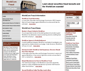 worldcomfraudinfocenter.com: WorldCom Fraud InfoCenter - WorldCom scandal and fraud
WorldCom fraud news and information about the WorldCom scandal.  Learn about the WorldCom accounting fraud and locate a securities fraud attorney in your area.