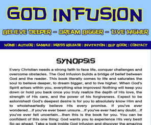 godinfusion.com: Welcome to godinfusion.com
Every Christian needs a strong faith to face life, conquer challenges and overcome obstacles. The God Infusion builds a bridge of belief between God and the reader. This book literally comes to life and saturates the soul to believe deeper, to dream bigger, and to live higher.