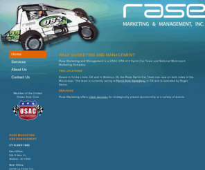 rasemarketing.com: Rase Marketing and Management
Rase Marketing and Management is a USAC CRA 410 Sprint Car Racing Team and National Motorsport Marketing Company, operated by Roger Serna with offices in California and Indiana.