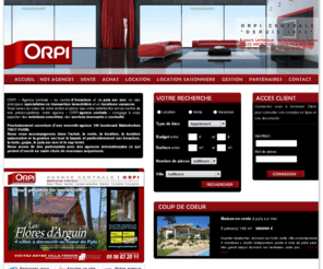 orpi-premium.com: Orpi Centrale - Index - agence immobilière sur Arcachon - location - vente - location apppartement, location villa, achat appartement, achat villa, vente appartement, vente villa, gestion d'appartement
Agence Immobiliere sur Arcachon, l'agence immobilière Orpi vous offre ses compétences. Achat vente location d'un appartement ou d'une maison