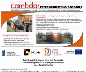 lambdar.com: Przedsiębiorstwo drogowe LAMBDAR - Łódź
Przedsiębiorstwo drogowe LAMBDAR: roboty drogowe w pełnym asortymencie, produkcja mas bitumicznych na gorąco, dystrybucja emulsji asfaltowych, dystrybucja mas bitumicznych na zimno, usługi inżynierskie (dokumentacje techniczne).