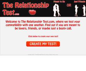 therelationshiptest.com: TheRelationshipTest
The Relationship Test.com, where we test your compatibility with one another. Find out if you are meant to be lovers, friends, or maybe just a booty call.