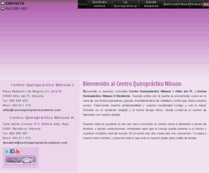 centroquiropracticonilsson.com: Centro Quiropráctico Nilsson en Alfaz del Pi (Costa Blanca)
Centro Quiropráctico Nilsson se encuentra en el pueblo Alfaz del Pi en la Marina Baixa de la Costa Blanca.  Alfaz del Pi o LAlfàs del Pi se sitúa entre Benidorm y Altea, a unos 49 km de Alicante y 131 km de Valencia .  Albir y Alfàs se separan por la nacional 332.  Alfàs sirve los pueblos de alrededor como son La Nucía, Polop, Callosa den Sarrià, Villajoyosa, Finestrat y Calpe.El quiropráctico busca la vértebra subluxada o nervio pinzado y mediante un ajuste a la columna se quita la presión sobre el sistema nervioso para que el cuerpo pueda volver a homeostasis.