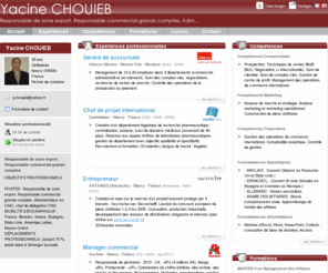 yacine-chouieb.com: Yacine CHOUIEB - CV - Responsable de zone export, Responsable commercial grands comptes, Administrateur en ONG, Chef de délégation ONG
Fort de 8 années d’expériences professionnelles dans divers postes à responsabilités en France et à l’international, j’ai acquis une expérience significative dans la réalisation d’objectifs managériaux et commerciaux.