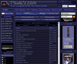 psxa2z.com: PS2 and PS1 Game List to over 2240 Sony Playstation Games!
2240  PS2 and PS1 NTSC U/C (U.S. version) Game List, Catalog, & Guide - Find all the info your looking for on PS1 and PS2 games, plus buy or sale new or used games from our game detail pages. Making finding games easier with our site search engine and lists sorted by date, genre, esrb or a-z with excellent screenshots, polls, descriptions, reviews, game cheats, forum and much more.