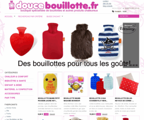 doucebouillote.com: DouceBouillotte.fr, le spécialiste des bouillottes et produits qui tiennent chaud! - Douce Bouillotte
Douce Bouillotte, le spécialiste des bouillotes et produits qui tiennent chaud! La boutique où acheter une bouillotte, de la version classique à celle déco, chic et design.