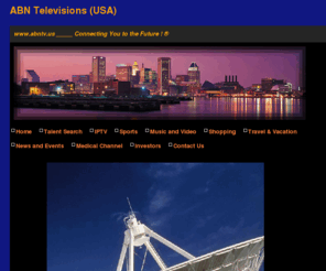 abntelevision.org: ABN
ABN Television Broadcast, ABN Communications, ABN Satellite Uplink, Movie Production, ABN Media, Video, Music, Talent Search, ABN Shopping, ABN News and Sports, ABN telecommunications, Funding, Telecommunications, Real Estate, Oil & Gas Ventures, dating, Medical Channel, Game show, family center, education programs, business development, credit repair, Business service.