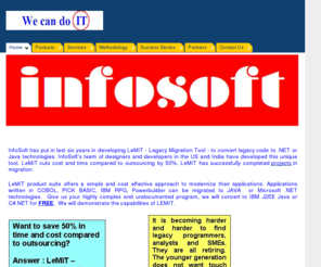 infosoftga.com: InfoSoft, Inc. - Home
InfoSoft offers LeMiT(Legacy Migration Tool) to migrate from legacy code to Microsoft .NET or Java. It offers 50% savings in time and cost compared to outsourcing.