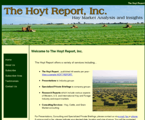 thehoytreport.com: The Hoyt Report - Hay Market Analysis and Insights
The Hoyt Report offers hay market analysis and insights report and a variety of other services including the 48 week published Hoyt Report, presentations, specialized private briefings and research reports.