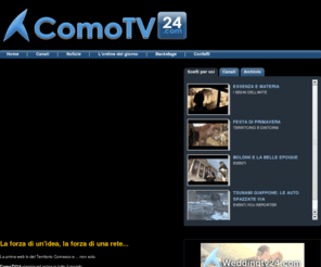 comotv24.com: ComoTV24
La prima web tv del Territorio Comasco e ... non solo. ComoTV24 viaggia ed arriva in tutto il mondo. Territorio, eventi, sport, arte, musica, viaggi e cucina.  ComoTV24, la prima web tv del Territorio Comasco, nasce con l’obiettivo e la missione di divulgare, presentare e proporre una nuova tv, senza orari e senza telecomando.