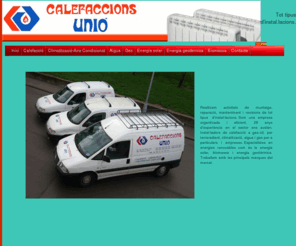 calefaccionsunio.com: Calefaccions Unió SL -  - Realitzem activitats de muntatge, reparació, manteniment i revisions de tot tipus dinstal·lacions.

Som una empresa organitzada i eficient, 28 anys dexperiència en el sector ens avalen.

Instal·ladors de calefacció a gas-oil, per terraradiant, climatització, aigua i gas per a particulars i empreses.

Especialistes en energies renovables com és la energia solar, biomassa i energia geotèrmica.

Treballem amb les principals marques del mercat.
