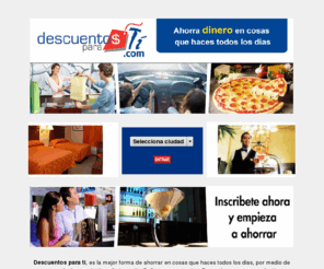 descuentosparati.com: Descuentos Para Ti | Los Mejores descuentos de México. Cupones.
Descuentos para ti, es la mejor forma de ahorrar en cosas que haces todos los dias, por medio de cupones de descuento. Inscribete gratis.
Señores empresarios: Somos la manera mas efectiva y economica de hacer su campaña publicitaria por internet, mediante un cupon de descuento.