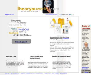 ihereyouworld.com: Ihearyouworld.com
Posting of letters and messages. Listings are both informative and request driven of notices, wants, needs, reports of crime, abuse and searches in the style of classified messages.