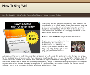 howtosingwell.info: How To Sing Well
How to sing well is a dilemma that has only been fueled by the unending list of so called 'reality' shows where singing is central to the competition. But it is all relativei. The requirements for bluegrass are undeniably different than for Opera. But I can think about three fundamentals that apply to the How to sing well question. And these are: