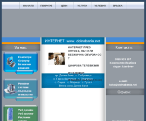 dolnabania.net: ИНТЕРНЕТ www.dolnabania.net
ИНТЕРНЕТ ПРЕЗ ОПТИКА, ЛАН ИЛИ БЕЗЖИЧНА СВЪРЗАНОСТ, ЦИФРОВА ТЕЛЕВИЗИЯ, IP ТЕЛЕФОн, IP ВИДЕО НАБЛЮДЕНИЕ, гр. Долна баня, с. Габровица, с. Горна Василица,  с. Подгорие, с. Очуша,  с. Марица,  с. Гуцал, Вилна зона Долна баня