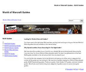 warcraft-guides.com: World of Warcraft Guides | WoW Guides
Looking For World of Warcraft Guides? 
You have came to the right place! We have been working hard and long to bring you the best World of Warcraft guides that are available on the internet today! (...)