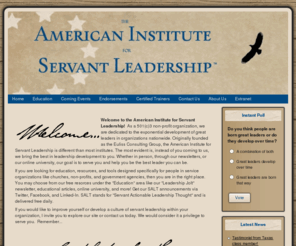 euliss.com: Welcome to the American Institute for Servant Leadership
"Exponentially Developing Great Leaders" Welcome to the American Institute for Servant Leadership!  As a 501-C3 non-profit organization, we are dedicated to the exponential development of great leaders in organizations nationwide. Originally founded as the Euliss Consulting Group, the American Institute of Servant Leadership is different than most institutes. The most evident is, instead of you coming to us, we bring the best in leadership development to you. Whether in person, through our newsletters, or our online university, our goal is to serve you and help you be the best leader you can be.