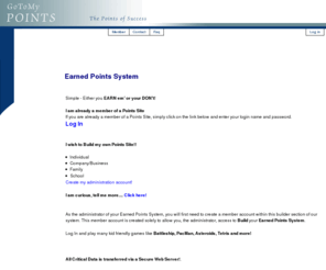 gotomypoints.com: Earned Points System - Go To My Points
Your On-Line Earned Points System. Create your own Points System online and be the administrator of your own site or give permissions to others to control specific aspects of your site.